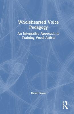 Wholehearted Voice Pedagogy: An Integrative Approach to Training Vocal Artists - David Sisco - cover
