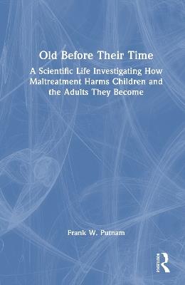 Old Before Their Time: A Scientific Life Investigating How Maltreatment Harms Children and the Adults They Become - Frank W. Putnam - cover