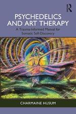 Psychedelics and Art Therapy: A Trauma-Informed Manual for Somatic Self-Discovery