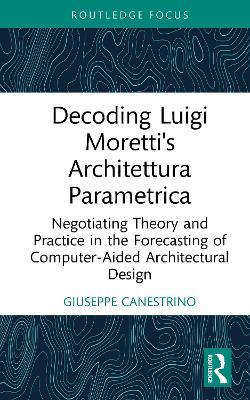 Decoding Luigi Moretti's Architettura Parametrica: Negotiating Theory and Practice in the Forecasting of Computer-Aided Architectural Design - Giuseppe Canestrino - cover