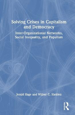 Solving Crises in Capitalism and Democracy: Inter-Organizational Networks, Social Inequality, and Populism - Jerald Hage,Wilbur C. Hadden - cover