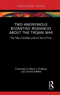 Two Anonymous Byzantine Romances about the Trojan War: The Tale of Achilles and the Tale of Troy - Adam J. Goldwyn,Dimitra Kokkini - cover
