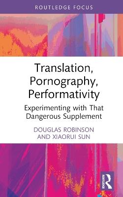Translation, Pornography, Performativity: Experimenting with That Dangerous Supplement - Douglas Robinson,Xiaorui Sun - cover