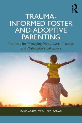 Trauma-Informed Foster and Adoptive Parenting: Methods for Managing Meltdowns, Mishaps, and Maladaptive Behaviors - David Adams - cover