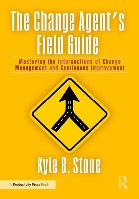 The Change Agent’s Field Guide: Mastering the Intersections of Change Management and Continuous Improvement - Kyle Bradley Stone - cover