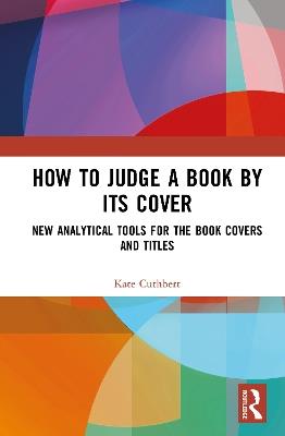 How to Judge a Book by its Cover: New Analytical Tools for the Book Covers and Titles - Kate Cuthbert - cover