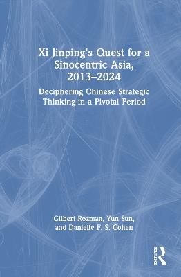 Xi Jinping’s Quest for a Sinocentric Asia, 2013–2024: Deciphering Chinese Strategic Thinking in a Pivotal Period - Gilbert Rozman,Yun Sun,Danielle F. S. Cohen - cover
