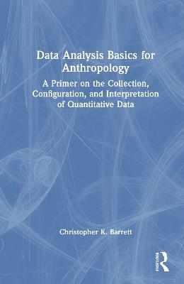 Data Analysis Basics for Anthropology: A Primer on the Collection, Configuration, and Interpretation of Quantitative Data - Christopher K. Barrett - cover
