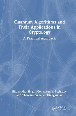 Quantum Algorithms and their Applications in Cryptology: A Practical Approach - Bhupendra Singh,Mohankumar Mylsamy,Thamaraimanalan Thangarajan - cover