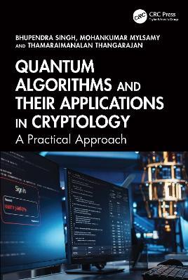 Quantum Algorithms and their Applications in Cryptology: A Practical Approach - Bhupendra Singh,Mohankumar Mylsamy,Thamaraimanalan Thangarajan - cover
