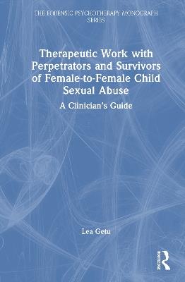 Therapeutic Work with Perpetrators and Survivors of Female-to-Female Child Sexual Abuse: A Clinician’s Guide - Lea Getu - cover