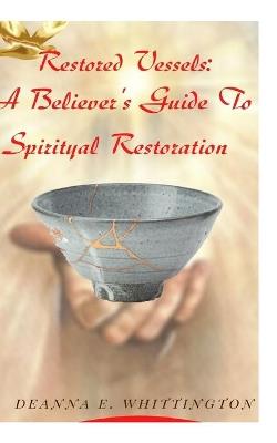 Restored Vessels - A Believer's Guide to Spiritual Restoration: A Believer's Guide to Spiritual Restoraation - Deanna E Whittington - cover