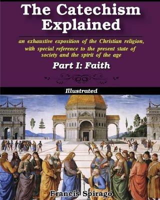 The Catechism Explained, Part I: Faith: Illustrated - Francis Spirago - cover