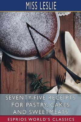 Seventy-Five Receipts for Pastry, Cakes and Sweetmeats (Esprios Classics) - Leslie - cover