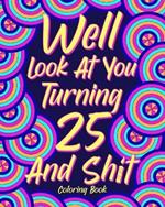 Well Look at You Turning 25 and Shit: Coloring Book for Adults, 25th Birthday Gift for Her, Sarcasm Quotes Coloring