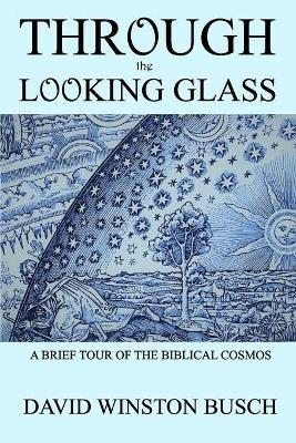 Through the Looking Glass: A Brief Tour of the Biblical Cosmos - David Winston Busch - cover