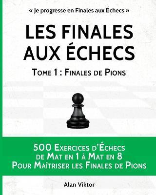Les Finales aux Echecs, Tome 1: Finales de Pions: 500 Exercices d'Echecs Mat en 1 a Mat en 8 Pour Maitriser les Finales de Pion - Alan Viktor - cover