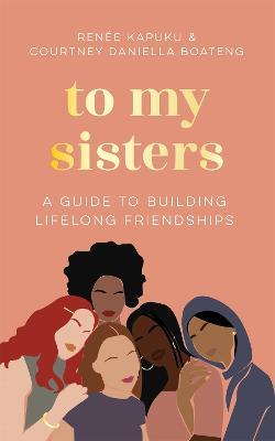 To My Sisters: How to Unlock the Life-Changing Power of Female Friendship - Courtney Daniella Boateng,Renee Kapuku - cover