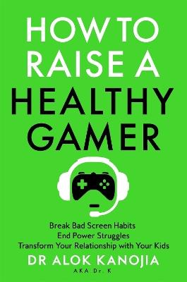 How to Raise a Healthy Gamer: Break Bad Screen Habits, End Power Struggles, and Transform Your Relationship with Your Kids - Dr Alok Kanojia - cover