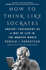 How To Think Like Socrates: Ancient Philosophy as a Way of Life in the Modern World
