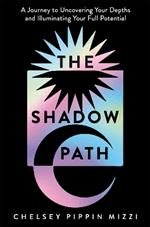 The Shadow Path: A Journey to Uncovering Your Depths and Illuminating Your Full Potential