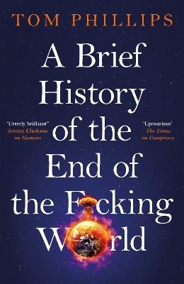A Brief History of the End of the F*cking World: The hilarious and fascinating new book from the international bestselling author of HUMANS - Tom Phillips - cover
