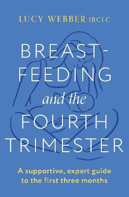Breastfeeding and the Fourth Trimester: A supportive, expert guide to the first three months - Lucy Webber - cover