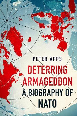 Deterring Armageddon: A Biography of NATO: the "astonishingly fine history" of the world's most successful military alliance - Peter Apps - cover