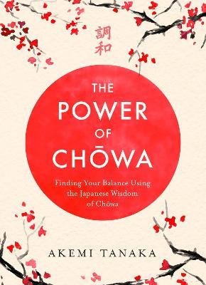 The Power of Chowa: Finding Your Balance Using the Japanese Wisdom of Chowa - Akemi Tanaka - cover