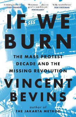 If We Burn: The Mass Protest Decade and the Missing Revolution: 'as good as journalism gets' - Vincent Bevins - cover