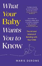 What Your Baby Wants You to Know: The Art and Science of Bonding with Your Child