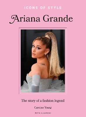 Icons of Style: Ariana Grande: The story of a fashion legend - Caroline Young - cover