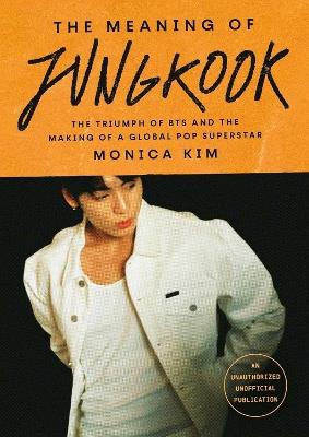 The Meaning of Jungkook: The Triumph of BTS and The Making of a Global Superstar - Monica Kim - cover