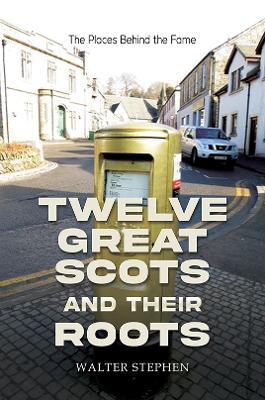 Twelve Great Scots and Their Roots: The Places Behind the Fame - Walter Stephen - cover