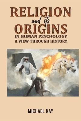Religion and its Origins in Human Psychology: A View through History - Michael Kay - cover