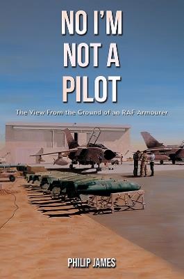 No I'm Not A Pilot: The View From the Ground of an RAF Armourer - Philip James - cover
