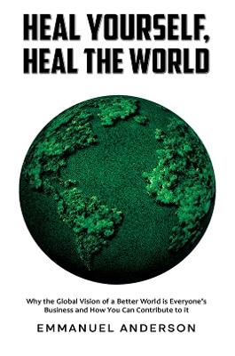 Heal Yourself, Heal the World: Why the Global Vision of a Better World is Everyone’s Business and How You Can Contribute to it - Emmanuel Anderson - cover