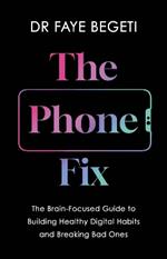 The Phone Fix: The Brain-Focused Guide to Building Healthy Digital Habits and Breaking Bad Ones