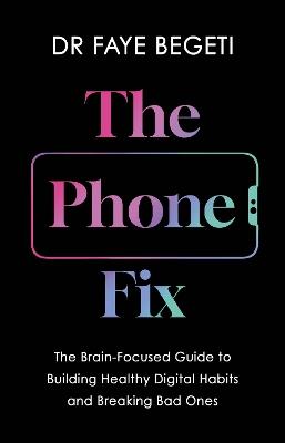 The Phone Fix: The Brain-Focused Guide to Building Healthy Digital Habits and Breaking Bad Ones - Dr Faye Begeti - cover