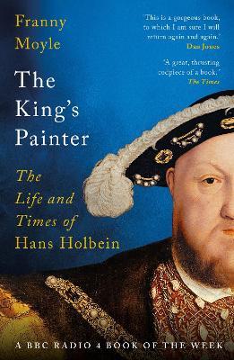 The King's Painter: The Life and Times of Hans Holbein - Franny Moyle - cover