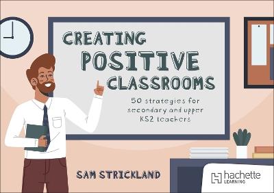 Creating Positive Classrooms: 50 strategies for secondary and upper KS2 teachers - Samuel Strickland - cover