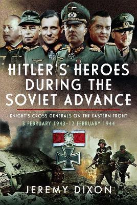 Hitler’s Heroes During The Soviet Advance: Knight’s Cross Generals on the Eastern Front, 3 February 1943–12 February 1944 - Jeremy Dixon - cover