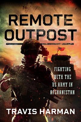 Remote Outpost: Fighting with the US Army in Afghanistan - Travis Harman - cover