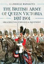 The British Army of Queen Victoria, 1837–1901: Organization, Uniforms and Equipment