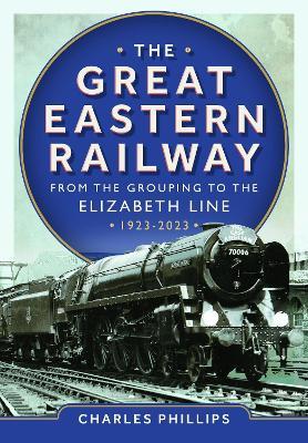 The Great Eastern Railway - From the Grouping to the Elizabeth Line 1923-2023 - Charles Phillips - cover