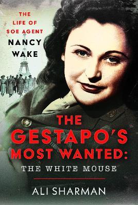 The Gestapo's Most Wanted: The White Mouse: The Life of SOE Agent Nancy Wake - Alice Sharman - cover