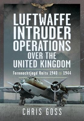 Luftwaffe Intruder Operations Over the United Kingdom: Fernnachtjagd Units, 1940 to 1944 - Chris Goss - cover