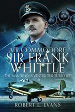 Air Commodore Sir Frank Whittle: The Man Who Invented the Turbo-jet