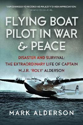 Flying Boat Pilot in War and Peace: Disaster and Survival: The Extraordinary Life of Captain M.J.R. ‘Roly’ Alderson - Mark Alderson - cover