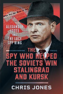 The Spy Who Helped the Soviets Win Stalingrad and Kursk: Alexander Foote and the Lucy Spy Ring - Chris Jones - cover